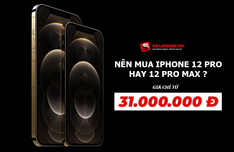 Nên mua iPhone 12 Pro hay iPhone 12 Pro Max: Khi giá chênh lệch không quá nhiều?